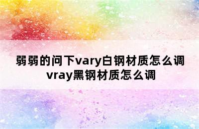 弱弱的问下vary白钢材质怎么调 vray黑钢材质怎么调